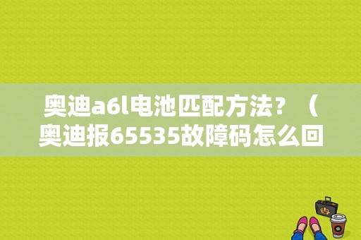 奥迪a6l电池匹配方法？（奥迪报65535故障码怎么回事）-图1