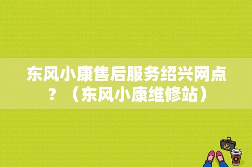 东风小康售后服务绍兴网点？（东风小康维修站）-图1