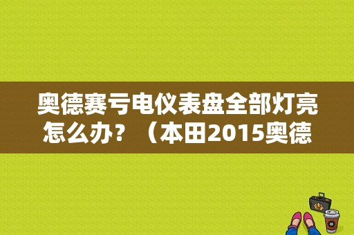 奥德赛亏电仪表盘全部灯亮怎么办？（本田2015奥德赛仪表故障灯）-图1
