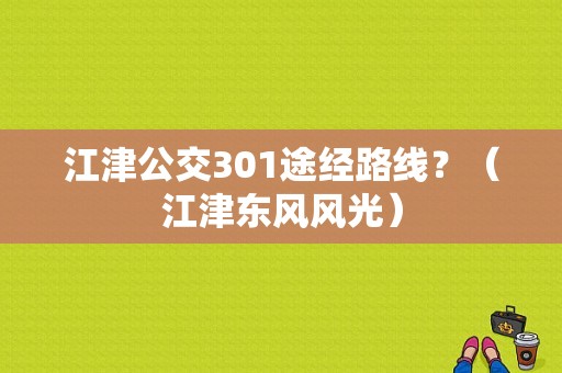 江津公交301途经路线？（江津东风风光）-图1
