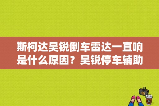 斯柯达昊锐倒车雷达一直响是什么原因？昊锐停车辅助蜂鸣器故障-图1
