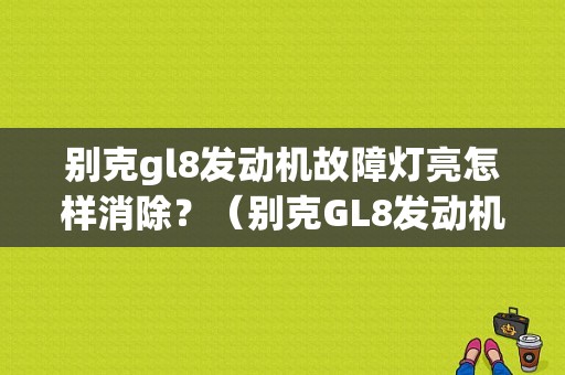 别克gl8发动机故障灯亮怎样消除？（别克GL8发动机故障灯消除办法）-图1