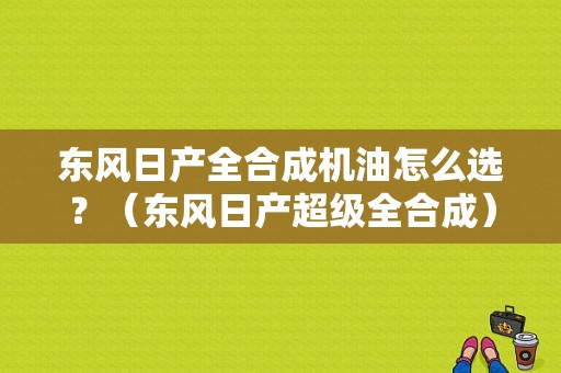 东风日产全合成机油怎么选？（东风日产超级全合成）-图1