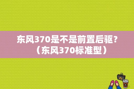东风370是不是前置后驱？（东风370标准型）-图1