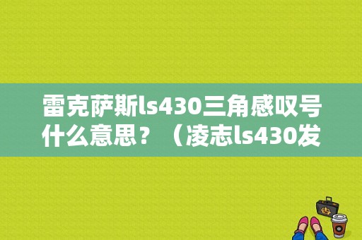 雷克萨斯ls430三角感叹号什么意思？（凌志ls430发动机故障灯亮）-图1