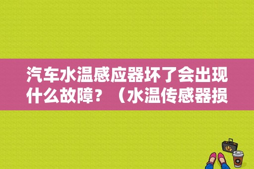 汽车水温感应器坏了会出现什么故障？（水温传感器损坏造成自动档故障）-图1