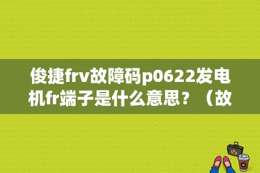 俊捷frv故障码p0622发电机fr端子是什么意思？（故障码p0622是什么意思）-图1