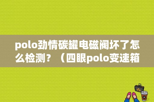 polo劲情碳罐电磁阀坏了怎么检测？（四眼polo变速箱电磁阀故障）-图2