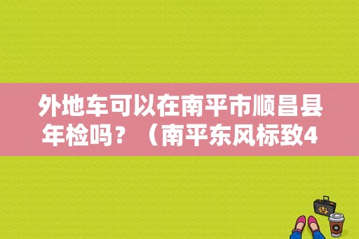 外地车可以在南平市顺昌县年检吗？（南平东风标致4s店）-图1