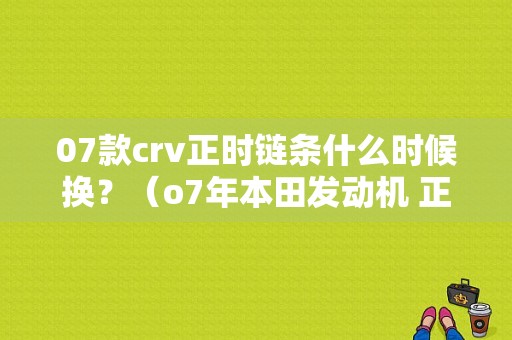 07款crv正时链条什么时候换？（o7年本田发动机 正时连条故障）-图2