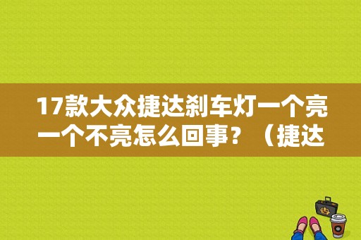 17款大众捷达刹车灯一个亮一个不亮怎么回事？（捷达刹车灯一个不亮故障灯亮了）-图1