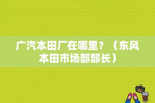广汽本田厂在哪里？（东风本田市场部部长）