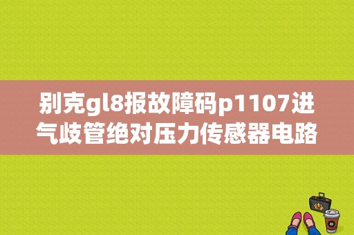 别克gl8报故障码p1107进气歧管绝对压力传感器电路间断低电压？（别克GL8突突报故障进气支管）-图1