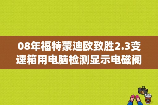 08年福特蒙迪欧致胜2.3变速箱用电脑检测显示电磁阀开路？（致胜evap电磁阀开路故障现象）-图1