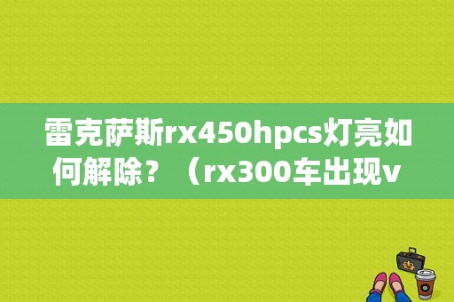 雷克萨斯rx450hpcs灯亮如何解除？（rx300车出现vsc故障灯）-图1