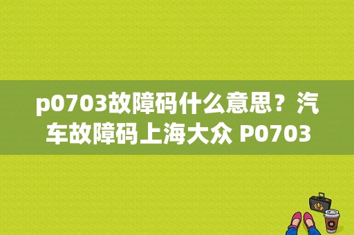 p0703故障码什么意思？汽车故障码上海大众 P0703-图1