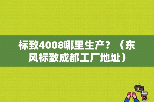 标致4008哪里生产？（东风标致成都工厂地址）-图1