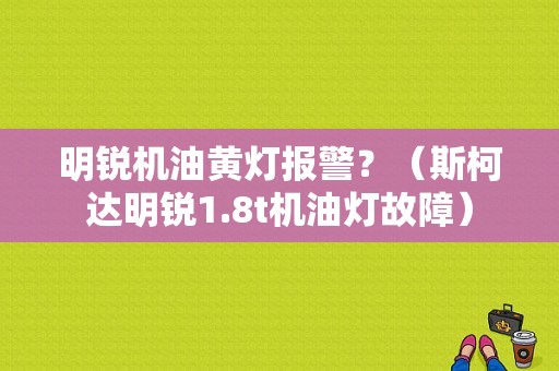 明锐机油黄灯报警？（斯柯达明锐1.8t机油灯故障）-图1