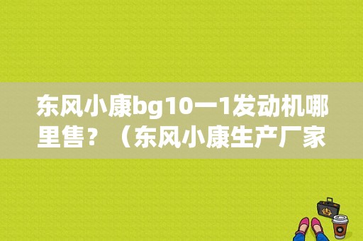 东风小康bg10一1发动机哪里售？（东风小康生产厂家电话）