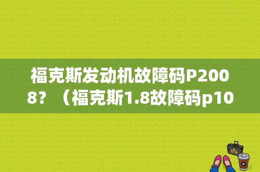 福克斯发动机故障码P2008？（福克斯1.8故障码p1000）-图1