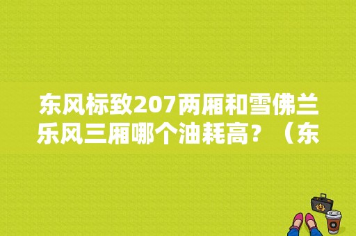 东风标致207两厢和雪佛兰乐风三厢哪个油耗高？（东风雪弗兰）-图1