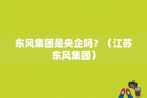 东风集团是央企吗？（江苏东风集团）-图1
