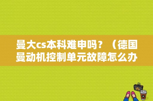 曼大cs本科难申吗？（德国曼动机控制单元故障怎么办）-图1