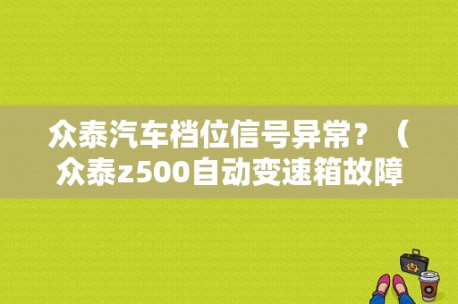 众泰汽车档位信号异常？（众泰z500自动变速箱故障）-图1