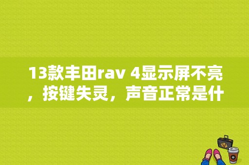 13款丰田rav 4显示屏不亮，按键失灵，声音正常是什么原因？（rava4 倒车影像 故障）-图1