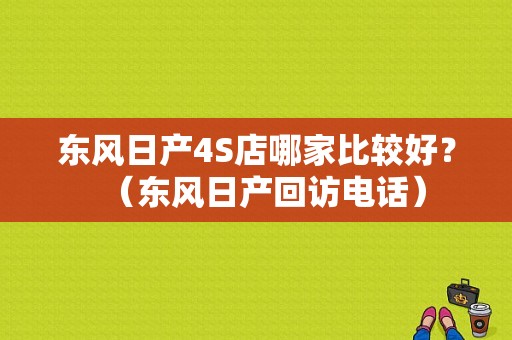 东风日产4S店哪家比较好？（东风日产回访电话）-图1
