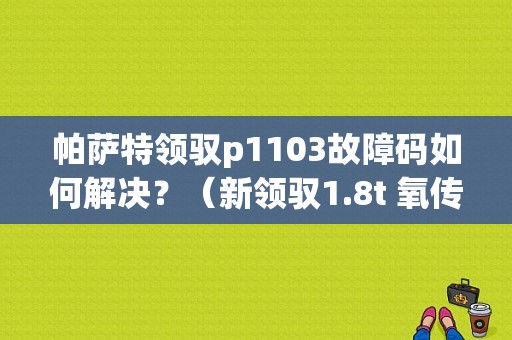 帕萨特领驭p1103故障码如何解决？（新领驭1.8t 氧传感器故障）-图1