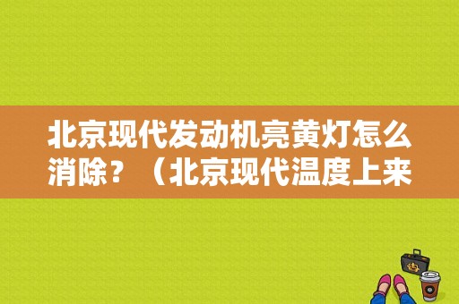 北京现代发动机亮黄灯怎么消除？（北京现代温度上来故障灯就亮什么）-图1