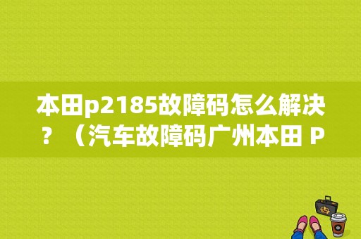 本田p2185故障码怎么解决？（汽车故障码广州本田 P2185）-图1