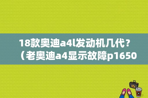 18款奥迪a4l发动机几代？（老奥迪a4显示故障p1650）-图1