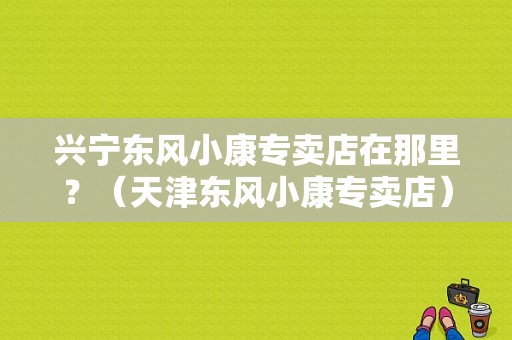 兴宁东风小康专卖店在那里？（天津东风小康专卖店）-图1