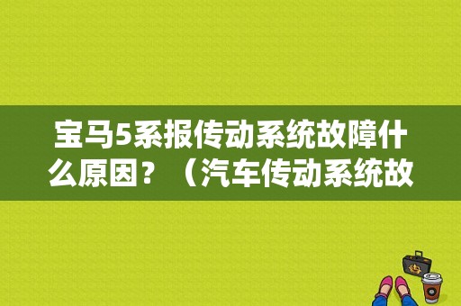 宝马5系报传动系统故障什么原因？（汽车传动系统故障诊断与维修）-图1