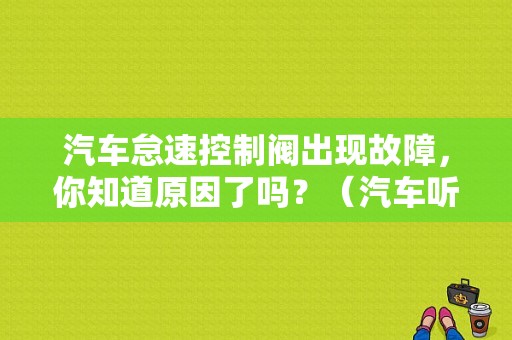 汽车怠速控制阀出现故障，你知道原因了吗？（汽车听诊器故障）-图1