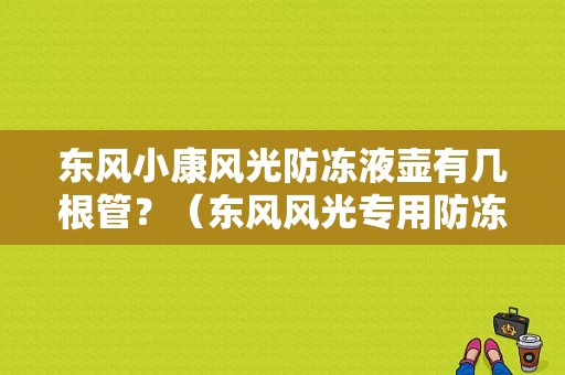 东风小康风光防冻液壶有几根管？（东风风光专用防冻液）