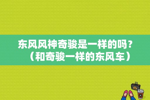东风风神奇骏是一样的吗？（和奇骏一样的东风车）-图2