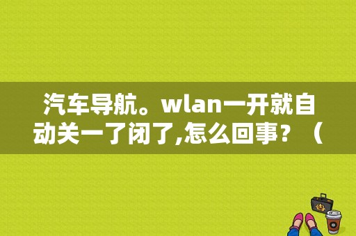 汽车导航。wlan一开就自动关一了闭了,怎么回事？（汽车通信网络故障）