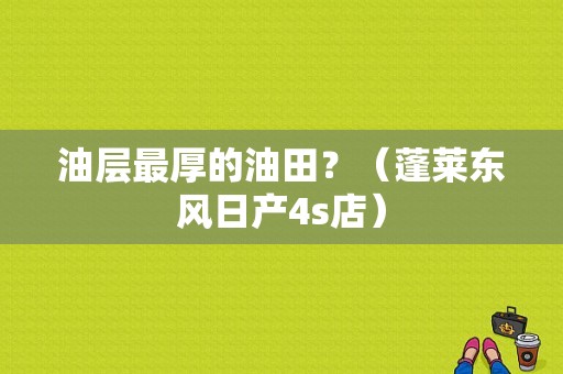 油层最厚的油田？（蓬莱东风日产4s店）-图1