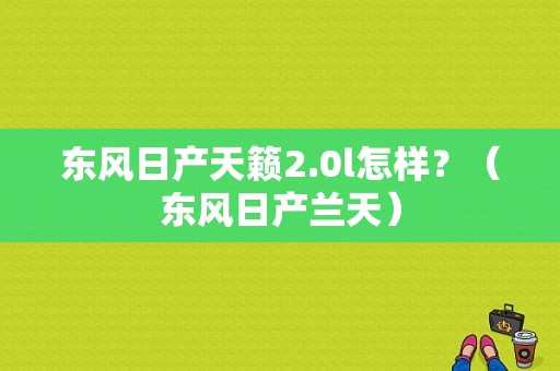 东风日产天籁2.0l怎样？（东风日产兰天）-图1