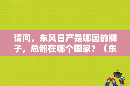 请问，东风日产是哪国的牌子，总部在哪个国家？（东风日产主页）-图1