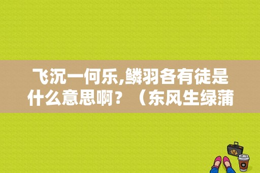 飞沉一何乐,鳞羽各有徒是什么意思啊？（东风生绿蒲）-图1