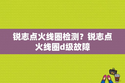 锐志点火线圈检测？锐志点火线圈d级故障-图1