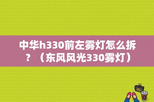 中华h330前左雾灯怎么拆？（东风风光330雾灯）-图1
