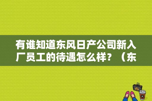 有谁知道东风日产公司新入厂员工的待遇怎么样？（东风日产 年终奖）-图1