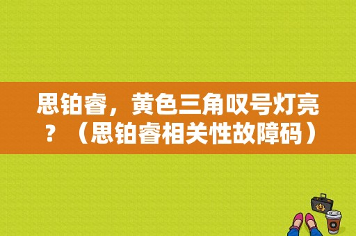 思铂睿，黄色三角叹号灯亮？（思铂睿相关性故障码）-图1