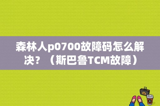 森林人p0700故障码怎么解决？（斯巴鲁TCM故障）-图1
