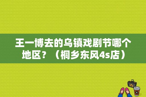 王一博去的乌镇戏剧节哪个地区？（桐乡东风4s店）-图1